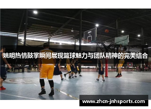 姚明热情鼓掌瞬间展现篮球魅力与团队精神的完美结合