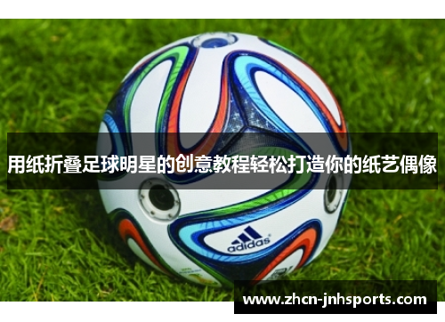 用纸折叠足球明星的创意教程轻松打造你的纸艺偶像